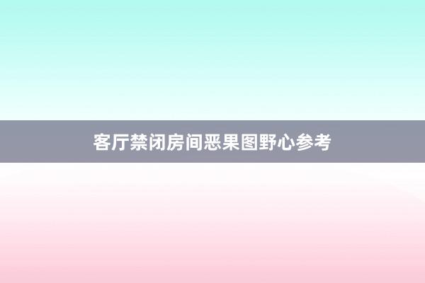 客厅禁闭房间恶果图野心参考