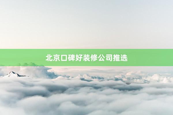 北京口碑好装修公司推选