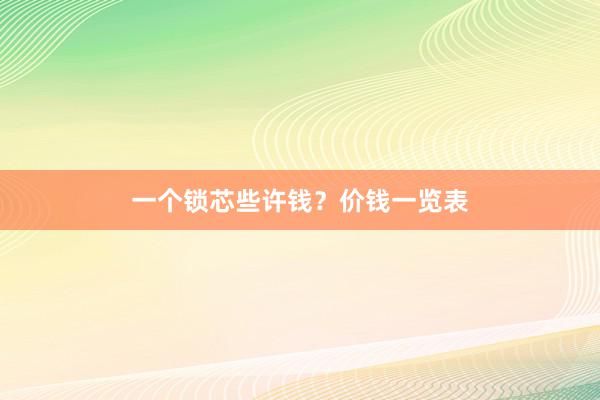 一个锁芯些许钱？价钱一览表