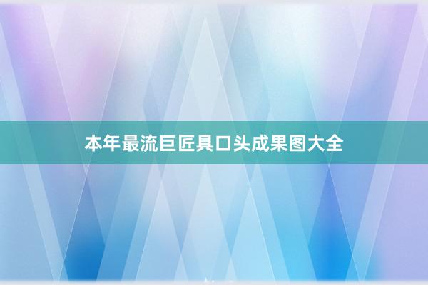 本年最流巨匠具口头成果图大全