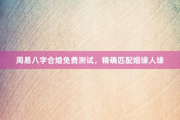周易八字合婚免费测试，精确匹配姻缘人缘