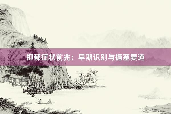 抑郁症状前兆：早期识别与搪塞要道