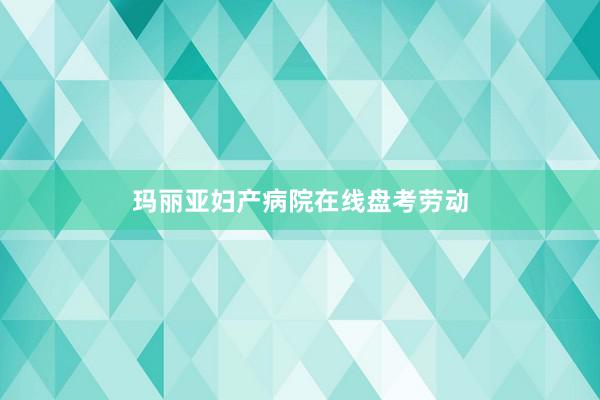 玛丽亚妇产病院在线盘考劳动