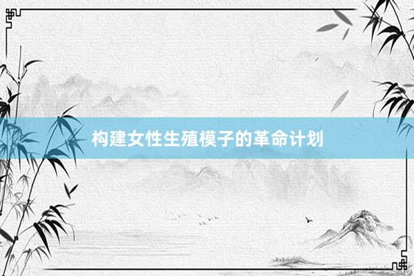 构建女性生殖模子的革命计划