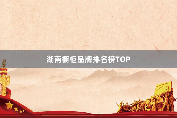 湖南橱柜品牌排名榜TOP