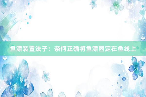 鱼漂装置法子：奈何正确将鱼漂固定在鱼线上