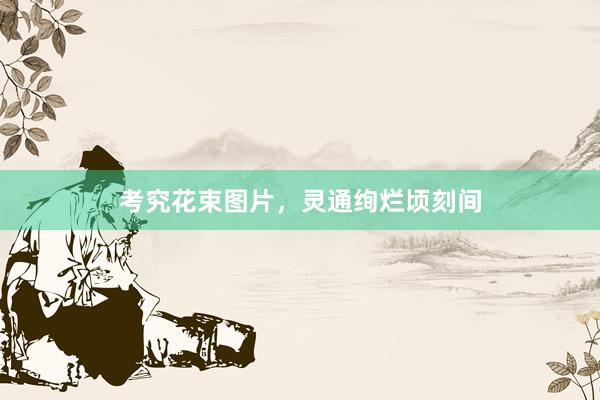 考究花束图片，灵通绚烂顷刻间