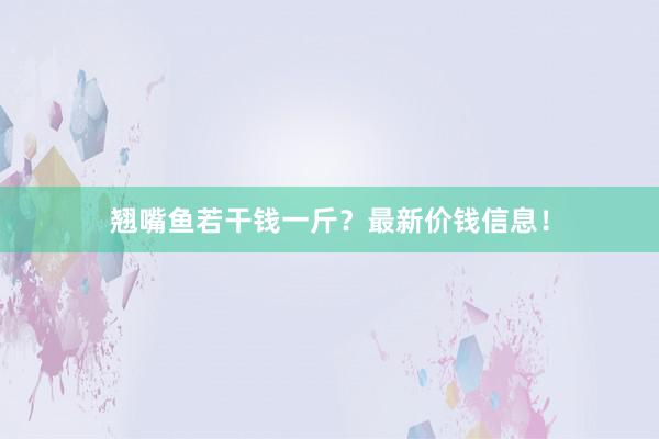 翘嘴鱼若干钱一斤？最新价钱信息！