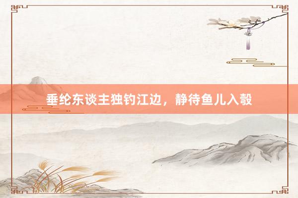 垂纶东谈主独钓江边，静待鱼儿入彀
