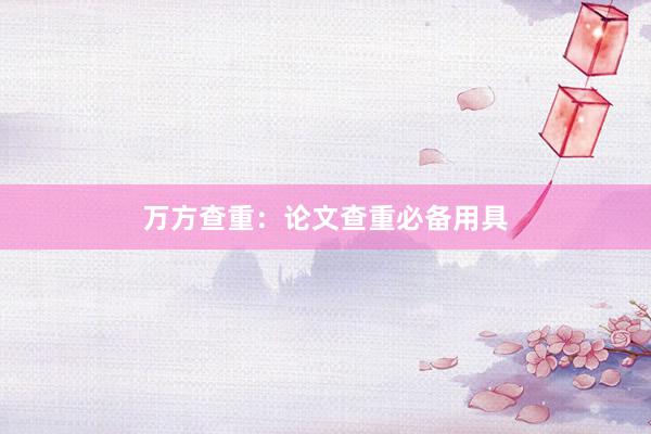 万方查重：论文查重必备用具