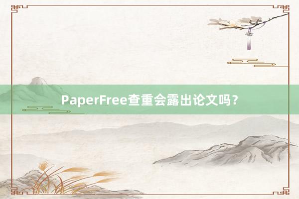 PaperFree查重会露出论文吗？