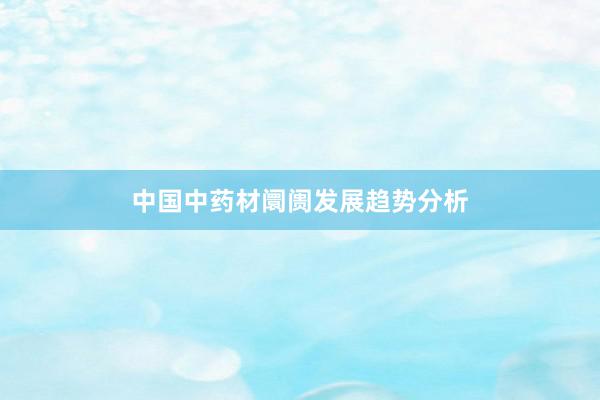 中国中药材阛阓发展趋势分析