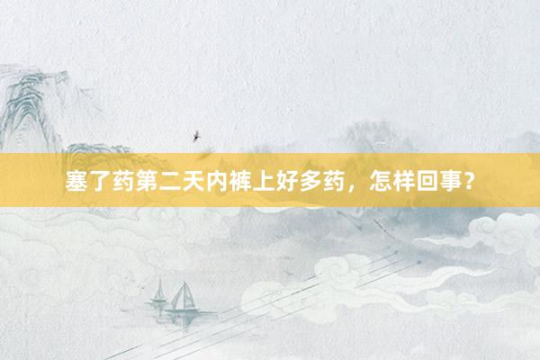 塞了药第二天内裤上好多药，怎样回事？